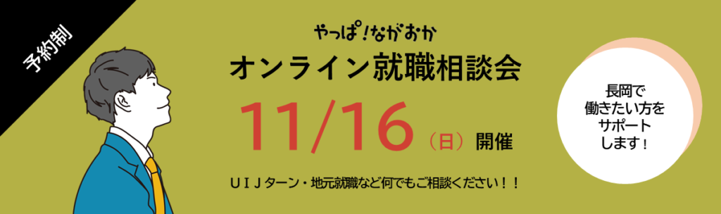 長岡で働きたい方をサポートします
やっぱ!ながおか オンライン就職相談会 11/16(日) UIJターン、地元就職など 長岡で働きたい方の ご相談